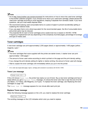 Page 114Rout i ne  Ma i nt e na nce
104
5
Note
 Go to http://www.brother-usa.com/environment/
 for instructions on how to return the used toner cartridge 
to the brother collection program. If you choose not to return your used toner cartridge, please discard the 
used toner cartridge according to local regulations, keeping it separate from domestic waste. If you have 
questions, call your local waste disposal office.
 We recommend placing used consumable items on a piece of paper to prevent accidentally...