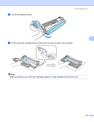 Page 120Rout i ne  Ma i nt e na nce
110
5
fPull off the protective cover. 
gPut the new toner cartridge firmly into the drum unit until you hear it lock into place. 
Note
Make sure that you put in the toner cartridge properly or it may separate from the drum unit.
 
 