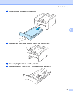 Page 139Rout i ne  Ma i nt e na nce
129
5
bPull the paper tray completely out of the printer. 
cWipe the outside of the printer with a dry, lint-free cloth to remove dust. 
dRemove anything that is stuck inside the paper tray.
eWipe the inside of the paper tray with a dry, lint-free cloth to remove dust. 
 