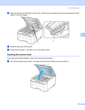 Page 141Rout i ne  Ma i nt e na nce
131
5
cWipe the windows of LED head (1) with a dry, lint-free cloth. Be careful not to touch the windows of LED 
head (1) with your fingers. 
 
dClose the top cover of the printer.
ePlug the printer back in, and then turn on the power switch.
Cleaning the corona wires5
If you have print quality problems, clean the corona wires as follows:
aTurn off the printer power switch. Fully open the top cover by lifting up on the handle (1). 
11
1
 