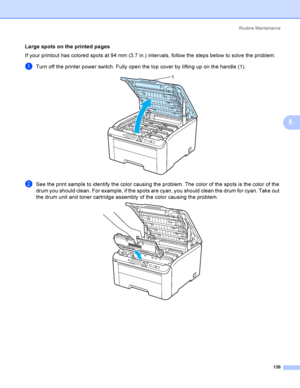 Page 146Rout i ne  Ma i nt e na nce
136
5
Large spots on the printed pages5
If your printout has colored spots at 94 mm (3.7 in.) intervals, follow the steps below to solve the problem.
aTurn off the printer power switch. Fully open the top cover by lifting up on the handle (1). 
bSee the print sample to identify the color causing the problem. The color of the spots is the color of the 
drum you should clean. For example, if the spots are cyan, you should clean the drum for cyan. Take out 
the drum unit and...