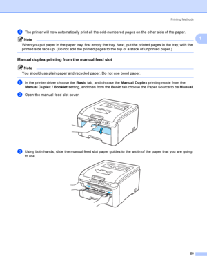 Page 30Printing Methods
20
1
dThe printer will now automatically print all the odd-numbered pages on the other side of the paper.
Note
When you put paper in the paper tray, first empty the tray. Next, put the printed pages in the tray, with the 
printed side face up. (Do not add the printed pages to the top of a stack of unprinted paper.)
 
Manual duplex printing from the manual feed slot1
Note
You should use plain paper and recycled paper. Do not use bond paper.
 
aIn the printer driver choose the Basic tab,...