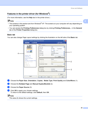 Page 45Driver and Software
35
2
Features in the printer driver (for Windows®)2
(For more information, see the Help text in the printer driver.)
Note
 The screens in this section are from Windows
® XP. The screens on your computer will vary depending on 
your operating system.
 You can access the Printing Preferences dialog box by clicking Printing Preferences... in the General 
tab of the Printer Properties dialog box.
 
Basic tab 2
You can also change Page Layout settings by clicking the illustration on the...