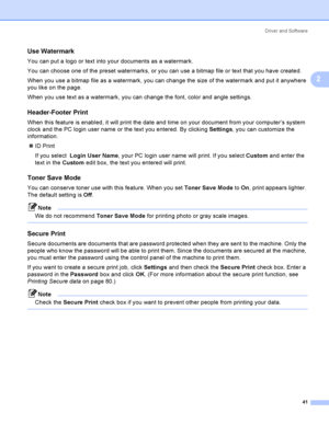 Page 51Driver and Software
41
2
Use Watermark2
You can put a logo or text into your documents as a watermark.
You can choose one of the preset watermarks, or you can use a bitmap file or text that you have created.
When you use a bitmap file as a watermark, you can change the size of the watermark and put it anywhere 
you like on the page.
When you use text as a watermark, you can change the font, color and angle settings.
Header-Footer Print2
When this feature is enabled, it will print the date and time on...