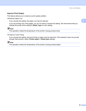 Page 54Driver and Software
44
2
Improve Print Output2
This feature allows you to improve a print quality problem.
Reduce Paper Curl
If you choose this setting, the paper curl may be reduced. 
If you are printing only a few pages, you do not need to choose this setting. We recommend that you 
change the printer driver setting in Media Type to a thin setting.
Note
This operation makes the temperature of the printer’s fusing process lower.
 
Improve Toner Fixing
If you choose this setting, the toner fixing on...