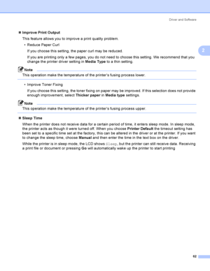 Page 72Driver and Software
62
2
Improve Print Output
This feature allows you to improve a print quality problem.
 Reduce Paper Curl
If you choose this setting, the paper curl may be reduced.
If you are printing only a few pages, you do not need to choose this setting. We recommend that you 
change the printer driver setting in Media Type to a thin setting.
Note
This operation make the temperature of the printer’s fusing process lower.
 
 Improve Toner Fixing
If you choose this setting, the toner fixing on...