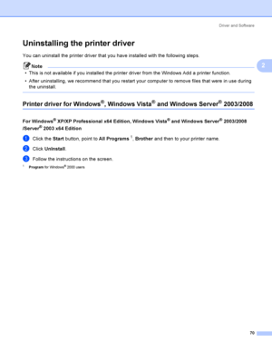 Page 80Driver and Software
70
2
Uninstalling the printer driver2
You can uninstall the printer driver that you have installed with the following steps.
Note
 This is not available if you installed the printer driver from the Windows Add a printer function.
 After uninstalling, we recommend that you restart your computer to remove files that were in use during 
the uninstall.
 
Printer driver for Windows®, Windows Vista® and Windows Server® 2003/20082
For Windows® XP/XP Professional x64 Edition, Windows Vista®...