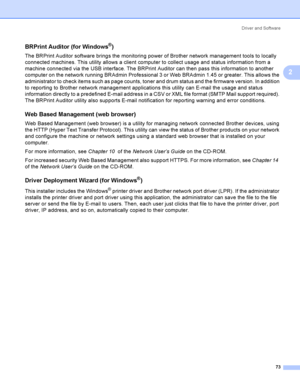 Page 83Driver and Software
73
2
BRPrint Auditor (for Windows®)2
The BRPrint Auditor software brings the monitoring power of Brother network management tools to locally 
connected machines. This utility allows a client computer to collect usage and status information from a 
machine connected via the USB interface. The BRPrint Auditor can then pass this information to another 
computer on the network running BRAdmin Professional 3 or Web BRAdmin 1.45 or greater. This allows the 
administrator to check items such...