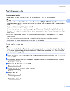 Page 89Control  Panel
79
3
Reprinting documents3
Reprinting the last job3
You can reprint the data from the last print job without sending it from the computer again.
Note
 Reprint function is not available when Secure Function Lock 2.0 (HL-3070CW only) is On. For more 
information about Secure Function Lock 2.0, see the Chapter 14 of the Network User’s Guide on the CD-
ROM we have supplied.
 If you want to cancel reprinting, press Cancel.
 If the printer does not have enough memory to spool the print job...