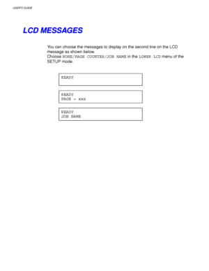 Page 102USER’S GUIDE
3-18
L L
C C
D D
   
M M
E E
S S
S S
A A
G G
E E
S S
You can choose the messages to display on the second line on the LCD
message as shown below.
Choose NONE/PAGE COUNTER/JOB NAME in the LOWER LCD menu of the
SETUP mode.
READY
READY
PAGE = xxx
READY
JOB NAME
 