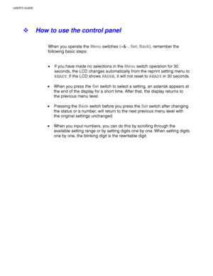 Page 104USER’S GUIDE
3-20
! How to use the control panel
When you operate the Menu switches (+&−
−− −, Set, Back), remember the
following basic steps:
• If you have made no selections in the Menu switch operation for 30
seconds, the LCD changes automatically from the reprint setting menu to
READY. If the LCD shows PAUSE, it will not reset to READY in 30 seconds.
• When you press the Set switch to select a setting, an asterisk appears at
the end of the display for a short time. After that, the display returns to...