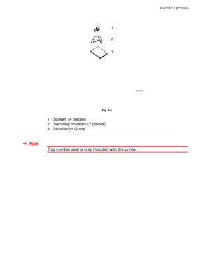 Page 128CHAPTER 4 OPTIONS
4-5
1
2
3
ZAEP380E 
     Fig. 4-3
1. Screws (4 pieces)
2. Securing brackets (2 pieces)
3. Installation Guide
✒ Note
Tray number seal is only included with the printer.
 