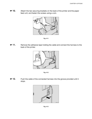 Page 132CHAPTER 4 OPTIONS
4-9
☛
☛☛ ☛ 10.Attach the two securing brackets on the back of the printer and the paper
feed unit, and fasten the screws using a coin.
ZAEP080E 
Fig. 4-11
☛
☛☛ ☛ 11.Remove the adhesive tape holding the cable and connect the harness to the
back of the printer.
ZAEP082E
Fig. 4-12
☛
☛☛ ☛ 12.Push the cable of the connected harness into the groove provided until it
stops.
ZAEP091E
Fig. 4-13
 