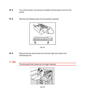 Page 1454-22
☛
☛☛ ☛ 2.Turn off the printer, and remove all cables and the power cord from the
printer.
☛
☛☛ ☛ 3.Remove the adhesive tape and the packing materials.
Fig. 4-33
☛
☛☛ ☛ 4.Remove the two small covers from the top right hand side of the
Interchange unit.
✒ Note
The removed small covers are no longer required.
ZAEP200E 
Fig. 4-34
 