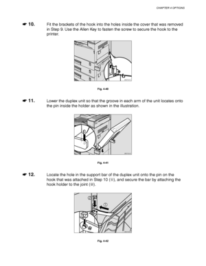 Page 148CHAPTER 4 OPTIONS
4-25
☛
☛☛ ☛ 10.Fit the brackets of the hook into the holes inside the cover that was removed
in Step 9. Use the Allen Key to fasten the screw to secure the hook to the
printer.
ZAEP231E 
Fig. 4-40
☛
☛☛ ☛ 11.Lower the duplex unit so that the groove in each arm of the unit locates onto
the pin inside the holder as shown in the illustration.
ZAEP250E 
Fig. 4-41
☛
☛☛ ☛ 12.Locate the hole in the support bar of the duplex unit onto the pin on the
hook that was attached in Step 10 (), and...