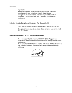 Page 16USER’S GUIDE
xii
Important
A shielded interface cable should be used in order to ensure
compliance with the limits for a Class B digital device.
Changes or modifications not expressly approved by Brother
Industries, Ltd. could void the user’s authority to operate the
equipment.
Industry Canada Compliance Statement (For Canada Only)
This Class B digital apparatus complies with Canadian ICES-003.
Cet appareil numérique de la classe B est conforme à la norme NMB-
003 du Canada.
International ENERGY STAR...