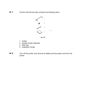 Page 1534-30
☛
☛☛ ☛ 1.Confirm that the box also contains the following items.
3
2
1
4
ZAEP430E 
Fig. 4-47
1. Holder
2. Socket screws (2pieces)
3. Allen key
4  Installation Guide
☛
☛☛ ☛ 2.Turn off the printer, and remove all cables and the power cord from the
printer.
 