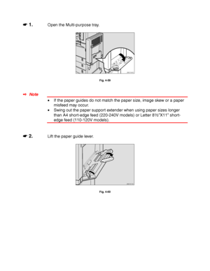 Page 1594-36
☛
☛☛ ☛ 1.Open the Multi-purpose tray.
ZAEY040E 
Fig. 4-59
✒ Note
• If the paper guides do not match the paper size, image skew or a paper
misfeed may occur.
• Swing out the paper support extender when using paper sizes longer
than A4 short-edge feed (220-240V models) or Letter 8½”X11” short-
edge feed (110-120V models).
☛
☛☛ ☛ 2.Lift the paper guide lever.
ZAEY210E 
Fig. 4-60
 