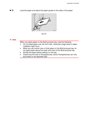 Page 160CHAPTER 4 OPTIONS
4-37
☛
☛☛ ☛ 3.Load the paper and adjust the paper guides to the sides of the paper.
ZAEY220E 
Fig. 4-61
✒
✒✒ ✒  Note
When you place paper on the Multi-purpose tray, note the following:
•Do not stack paper over the limit mark, otherwise image skew or paper
misfeeds might occur.
•When you set custom size or thick paper on the Multi-purpose tray, do
not stack paper above the lower limit mark of the Multi-purpose tray.
•Shuffle the paper before setting it in the tray.
•Check the print side...