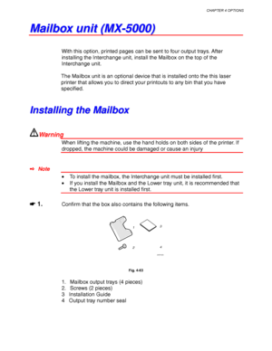 Page 162CHAPTER 4 OPTIONS
4-39
M M
a a
i i
l l
b b
o o
x x
   
u u
n n
i i
t t
   
( (
M M
X X
- -
5 5
0 0
0 0
0 0
) )
With this option, printed pages can be sent to four output trays. After
installing the Interchange unit, install the Mailbox on the top of the
Interchange unit.
The Mailbox unit is an optional device that is installed onto the this laser
printer that allows you to direct your printouts to any bin that you have
specified.
I I
n n
s s
t t
a a
l l
l l
i i
n n
g g
   
t t
h h
e e
   
M M
a a
i i
l...