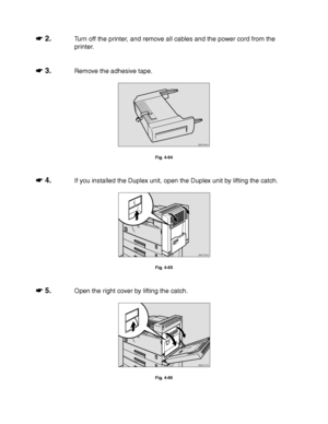 Page 1634-40
☛
☛☛ ☛ 2.Turn off the printer, and remove all cables and the power cord from the
printer.
☛
☛☛ ☛ 3.Remove the adhesive tape.
ZAEP440E 
Fig. 4-64
☛
☛☛ ☛ 4.If you installed the Duplex unit, open the Duplex unit by lifting the catch.
ZAEP330E 
Fig. 4-65
☛
☛☛ ☛ 5.Open the right cover by lifting the catch.
ZAEP271E 
Fig. 4-66
 