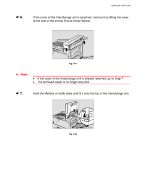 Page 164CHAPTER 4 OPTIONS
4-41
☛
☛☛ ☛ 6.If the cover of the Interchange unit is attached, remove it by lifting the cover
at the rear of the printer first as shown below.
ZAEP710E 
1
2
Fig. 4-67
✒ Note
• If the cover of the Interchange unit is already removed, go to Step 7.
• The removed cover is no longer required.
☛
☛☛ ☛ 7.Hold the Mailbox on both sides and fit it onto the top of the Interchange unit.
ZAEP340E 
Fig. 4-68
 