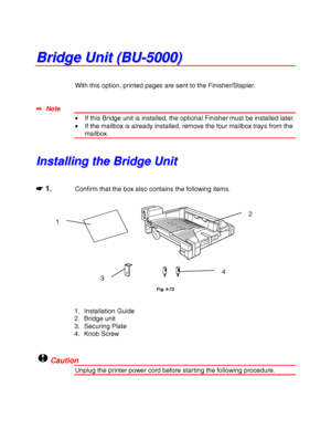 Page 1674-44
B B
r r
i i
d d
g g
e e
   
U U
n n
i i
t t
   
( (
B B
U U
- -
5 5
0 0
0 0
0 0
) )
With this option, printed pages are sent to the Finisher/Stapler.
✒ Note
• If this Bridge unit is installed, the optional Finisher must be installed later.
• If the mailbox is already installed, remove the four mailbox trays from the
mailbox.
I I
n n
s s
t t
a a
l l
l l
i i
n n
g g
   
t t
h h
e e
   
B B
r r
i i
d d
g g
e e
   
U U
n n
i i
t t
☛
☛☛ ☛ 1.Confirm that the box also contains the following items.
Fig....