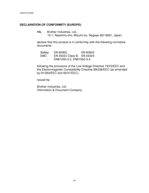 Page 18USER’S GUIDE
xiv
DECLARATION OF CONFORMITY (EUROPE)
We, Brother Industries, Ltd.,
15-1, Naeshiro-cho, Mizuho-ku, Nagoya 467-8561, Japan.
declare that this product is in conformity with the following normative
documents:
Safety: EN 60950, EN 60825
EMC: EN 55022 Class B, EN 55024
        : EN61000-3-2, EN61000-3-3
following the provisions of the Low Voltage Directive 73/23/EEC and
the Electromagnetic Compatibility Directive 89/336/EEC (as amended
by 91/263/EEC and 92/31/EEC).
Issued by:
Brother Industries,...