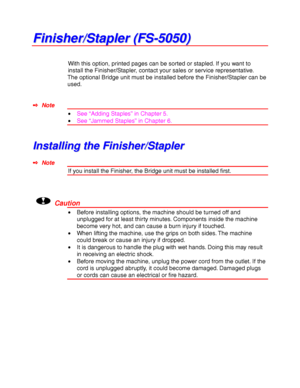 Page 1734-50
F F
i i
n n
i i
s s
h h
e e
r r
/ /
S S
t t
a a
p p
l l
e e
r r
   
( (
F F
S S
- -
5 5
0 0
5 5
0 0
) )
With this option, printed pages can be sorted or stapled. If you want to
install the Finisher/Stapler, contact your sales or service representative.
The optional Bridge unit must be installed before the Finisher/Stapler can be
used.
✒ Note
• See “Adding Staples” in Chapter 5.
• See “Jammed Staples” in Chapter 6.
I I
n n
s s
t t
a a
l l
l l
i i
n n
g g
   
t t
h h
e e
   
F F
i i
n n
i i
s s
h h
e...