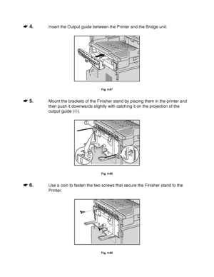 Page 1754-52
☛
☛☛ ☛ 4.Insert the Output guide between the Printer and the Bridge unit.
Fig. 4-87
☛
☛☛ ☛ 5.Mount the brackets of the Finisher stand by placing them in the printer and
then push it downwards slightly with catching it on the projection of the
output guide ().
1
Fig. 4-88
☛
☛☛ ☛ 6.Use a coin to fasten the two screws that secure the Finisher stand to the
Printer.
Fig. 4-89
 