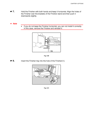 Page 176CHAPTER 4 OPTIONS
4-53
☛
☛☛ ☛ 7.Hold the Finisher with both hands and keep it horizontal. Align the holes of
the Finisher over the brackets of the Finisher stand and then push it
downwards slightly.
✒ Note
• If you do not keep the Finisher horizontal, you can not install it correctly.
In this case, remove the Finisher and reinstall it.
Fig. 4-90
☛
☛☛ ☛ 8.Insert the Finisher tray into the hole of the Finisher().
1
Fig. 4-91
 