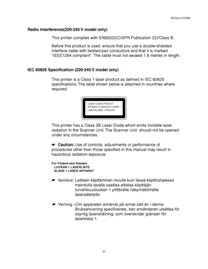 Page 19REGULATIONS
xv
Radio Interference(220-240 V model only)
This printer complies with EN55022(CISPR Publication 22)/Class B.
Before this product is used, ensure that you use a double-shielded
interface cable with twisted-pair conductors and that it is marked
“IEEE1284 compliant”. The cable must not exceed 1.8 metres in length.
IEC 60825 Specification (220-240 V model only)
This printer is a Class 1 laser product as defined in IEC 60825
specifications. The label shown below is attached in countries where...