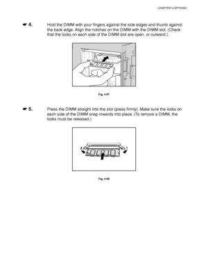 Page 182CHAPTER 4 OPTIONS
4-59
☛
☛☛ ☛ 4.Hold the DIMM with your fingers against the side edges and thumb against
the back edge. Align the notches on the DIMM with the DIMM slot. (Check
that the locks on each side of the DIMM slot are open, or outward.).
Fig. 4-97
☛
☛☛ ☛ 5.Press the DIMM straight into the slot (press firmly). Make sure the locks on
each side of the DIMM snap inwards into place. (To remove a DIMM, the
locks must be released.)
Fig. 4-98
 