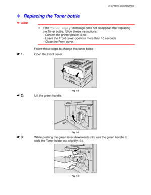 Page 191CHAPTER 5 MAINTENANCE
5-3
! Replacing the Toner bottle
✒
✒✒ ✒  Note
•  If the “Toner empty” message does not disappear after replacing
the Toner bottle, follow these instructions:
      - Confirm the printer power is on.
      - Leave the Front cover open for more than 10 seconds.
      - Close the Front cover.
Follow these steps to change the toner bottle:
☛
☛☛ ☛ 1.Open the Front cover.
ZAET010E 
Fig. 5-2
☛
☛☛ ☛ 2.Lift the green handle.
ZAET020E 
Fig. 5-3
☛
☛☛ ☛ 3.While pushing the green lever downwards...