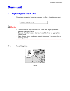 Page 195CHAPTER 5 MAINTENANCE
5-7
D D
r r
u u
m m
   
u u
n n
i i
t t
! Replacing the Drum unit
If the display shows the following message, the Drum should be changed.
CHANGE DRUM SOON
Warning
•  Do not incinerate the used drum unit. Toner dust might ignite when
exposed to an open flame.
•  Disposal should take place at an authorized dealer or an appropriate
collection site.
•  If you dispose of the used parts yourself, dispose of them according to
local regulations.
☛
☛☛ ☛ 1.Turn off the printer.
ZAEH220E 
Fig....