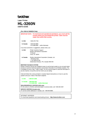 Page 3III
Laser Printer
HL-3260N
USER’S GUIDE
(For USA & CANADA Only)
IMPORTANT NOTE:  For technical and operational assistance, you must call the
country where you purchased the printer. Calls must be
made from within that country.
In USA1-800-276-7746
In Canada1-800-853-6660
1-514-685-6464    (within Montreal)
If you have comments or suggestions, please write us at:
In USAPrinter Customer Support
Brother International Corporation
15 Musick
Irvine, CA  92618
In CanadaBrother International Corporation...