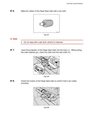 Page 203CHAPTER 5 MAINTENANCE
5-15
☛
☛☛ ☛ 6.Wipe the rubber of the Paper feed roller with a dry cloth.
ZAEM031E 
Fig. 5-27
✒
✒✒ ✒  Note
• Do not wipe with a wet cloth, alcohol or cleanser.
☛
☛☛ ☛ 7.Insert the projection of the Paper feed roller into the hole ().  While pulling
the roller towards you, insert the roller onto the rear shaft ().
ZAEM110E 
1
2
2
Fig. 5-28
☛
☛☛ ☛ 8.Check the motion of the Paper feed roller to confirm that it can rotate
smoothly.
ZAEM101E 
Fig. 5-29
 