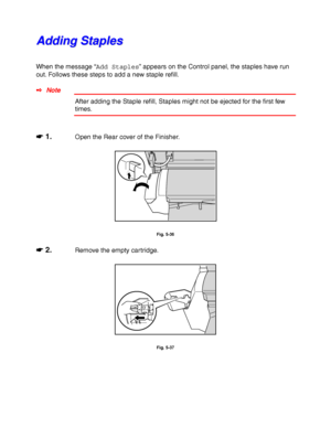 Page 2085-20
A A
d d
d d
i i
n n
g g
   
S S
t t
a a
p p
l l
e e
s s
When the message “Add Staples” appears on the Control panel, the staples have run
out. Follows these steps to add a new staple refill.
✒ Note
After adding the Staple refill, Staples might not be ejected for the first few
times.
☛
☛☛ ☛ 1.Open the Rear cover of the Finisher.
Fig. 5-36
☛
☛☛ ☛ 2.Remove the empty cartridge.
Fig. 5-37
 