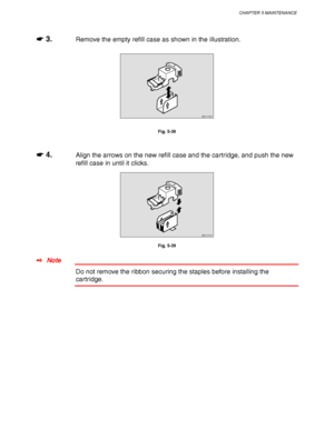 Page 209CHAPTER 5 MAINTENANCE
5-21
☛
☛☛ ☛ 3.Remove the empty refill case as shown in the illustration.
ZAEH190E 
Fig. 5-38
☛
☛☛ ☛ 4.Align the arrows on the new refill case and the cartridge, and push the new
refill case in until it clicks.
ZAEH191E 
Fig. 5-39
✒ Note
Do not remove the ribbon securing the staples before installing the
cartridge.
 