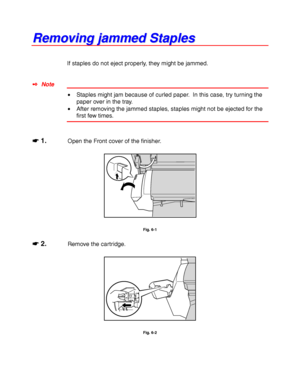 Page 2176-6
R R
e e
m m
o o
v v
i i
n n
g g
   
j j
a a
m m
m m
e e
d d
   
S S
t t
a a
p p
l l
e e
s s
If staples do not eject properly, they might be jammed.
✒ Note
• Staples might jam because of curled paper.  In this case, try turning the
paper over in the tray.
• After removing the jammed staples, staples might not be ejected for the
first few times.
☛
☛☛ ☛ 1.Open the Front cover of the finisher.
Fig. 6-1
☛
☛☛ ☛ 2.Remove the cartridge.
Fig. 6-2
 