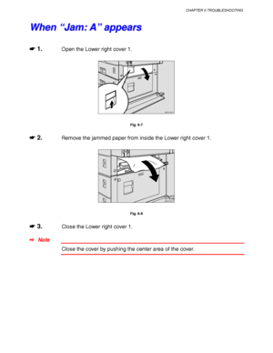 Page 220CHAPTER 6 TROUBLESHOOTING
6-9
W W
h h
e e
n n
   
“ “
J J
a a
m m
: :
   
A A
” ”
   
a a
p p
p p
e e
a a
r r
s s
☛
☛☛ ☛ 1.Open the Lower right cover 1.
ZAEH040E 
Fig. 6-7
☛
☛☛ ☛ 2.Remove the jammed paper from inside the Lower right cover 1.
ZAEH041E 
Fig. 6-8
☛
☛☛ ☛ 3.Close the Lower right cover 1.
✒ Note
Close the cover by pushing the center area of the cover.
 