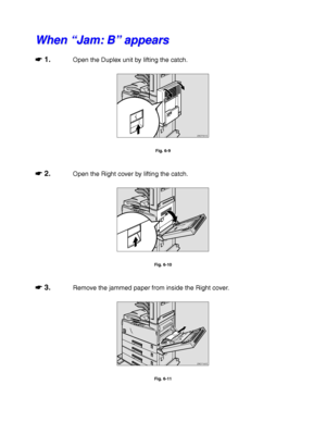 Page 2216-10
W W
h h
e e
n n
   
“ “
J J
a a
m m
: :
   
B B
” ”
   
a a
p p
p p
e e
a a
r r
s s
☛
☛☛ ☛ 1.Open the Duplex unit by lifting the catch.
ZAEP331E 
Fig. 6-9
☛
☛☛ ☛ 2.Open the Right cover by lifting the catch.
Fig. 6-10
☛
☛☛ ☛ 3.Remove the jammed paper from inside the Right cover.
ZAEY190E 
Fig. 6-11
 