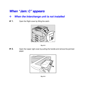 Page 2236-12
W W
h h
e e
n n
   
“ “
J J
a a
m m
: :
   
C C
” ”
   
a a
p p
p p
e e
a a
r r
s s
! When the Interchange unit is not installed
☛
☛☛ ☛ 1.Open the Right cover by lifting the catch.
ZAEP140E 
Fig. 6-13
☛
☛☛ ☛ 2.Open the Upper right cover by pulling the handle and remove the jammed
paper.
Fig. 6-14
 