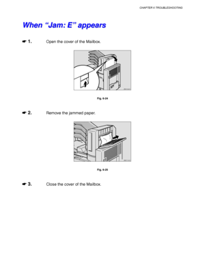 Page 228CHAPTER 6 TROUBLESHOOTING
6-17
W W
h h
e e
n n
   
“ “
J J
a a
m m
: :
   
E E
” ”
   
a a
p p
p p
e e
a a
r r
s s
☛
☛☛ ☛ 1.Open the cover of the Mailbox.
ZAEH090E 
Fig. 6-24
☛
☛☛ ☛ 2.Remove the jammed paper.
ZAEY100E 
Fig. 6-25
☛
☛☛ ☛ 3.Close the cover of the Mailbox.
 