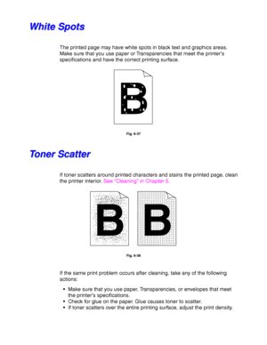 Page 2396-28
W W
h h
i i
t t
e e
   
S S
p p
o o
t t
s s
The printed page may have white spots in black text and graphics areas.
Make sure that you use paper or Transparencies that meet the printer’s
specifications and have the correct printing surface.
Fig. 6-37
T T
o o
n n
e e
r r
   
S S
c c
a a
t t
t t
e e
r r
If toner scatters around printed characters and stains the printed page, clean
the printer interior. See “Cleaning” in Chapter 5.
Fig. 6-38
If the same print problem occurs after cleaning, take any of...