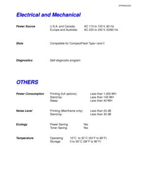 Page 247APPENDICES
Appendix–5
E
E
l
l
e
e
c
c
t
t
r
r
i
i
c
c
a
a
l
l
 
 
a
a
n
n
d
d
 
 
M
M
e
e
c
c
h
h
a
a
n
n
i
i
c
c
a
a
l
l
Power Source
U.S.A. and Canada: AC 110 to 120 V, 60 Hz
Europe and Australia: AC 220 to 240 V, 50/60 Hz
Slots Compatible for CompactFlash Type I and II
Diagnostics Self-diagnostic program
O
O
T
T
H
H
E
E
R
R
S
S
Power Consumption
Printing (full options): Less than 1,000 WH
Stand-by: Less than 145 WH
Sleep:   Less than 40 WH
N oise L evel   Print ing  (Mainf ra m e on ly ):  Less than 5...