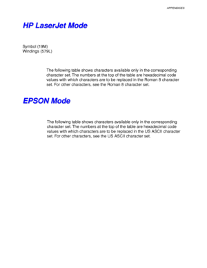 Page 259APPENDICES
Appendix–17
H H
P P
   
L L
a a
s s
e e
r r
J J
e e
t t
   
M M
o o
d d
e e
Symbol (19M)
Windings (579L)
The following table shows characters available only in the corresponding
character set. The numbers at the top of the table are hexadecimal code
values with which characters are to be replaced in the Roman 8 character
set. For other characters, see the Roman 8 character set.
E E
P P
S S
O O
N N
   
M M
o o
d d
e e
The following table shows characters available only in the corresponding...