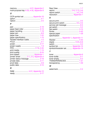 Page 276INDEX
INDEX-2
memory ........................4-57, Appendix-2
multi-purpose tray4-29, 4-35, Appendix-8
O
OCR symbol set ...................Appendix-16
option..................................................4-1
Option .................................................2-5
P
pad ...................................................5-18
paper feed roller ...............................5-13
paper handling ..................................1-19
paper jam ...........................................6-8
paper size...