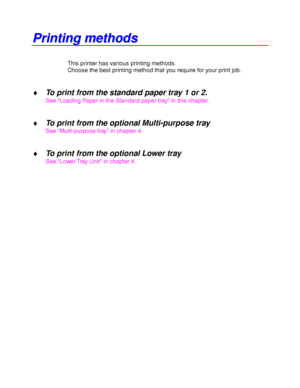 Page 421-18
P P
r r
i i
n n
t t
i i
n n
g g
   
m m
e e
t t
h h
o o
d d
s s
This printer has various printing methods.
Choose the best printing method that you require for your print job.
♦ To print from the standard paper tray 1 or 2.
See “Loading Paper in the Standard paper tray” in this chapter.
♦ To print from the optional Multi-purpose tray
See “Multi-purpose tray” in chapter 4.
♦ To print from the optional Lower tray
See “Lower Tray Unit” in chapter 4.
 