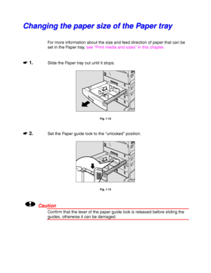 Page 461-22
C C
h h
a a
n n
g g
i i
n n
g g
   
t t
h h
e e
   
p p
a a
p p
e e
r r
   
s s
i i
z z
e e
   
o o
f f
   
t t
h h
e e
   
P P
a a
p p
e e
r r
   
t t
r r
a a
y y
For more information about the size and feed direction of paper that can be
set in the Paper tray, see “Print media and sizes” in this chapter.
☛
☛☛ ☛ 1.Slide the Paper tray out until it stops.
ZAEY012E 
Fig. 1-12
☛
☛☛ ☛ 2.Set the Paper guide lock to the “unlocked” position.
ZAEY013E 
Fig. 1-13
!Caution
Confirm that the lever of the paper...